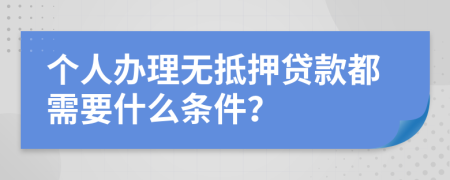 个人办理无抵押贷款都需要什么条件？