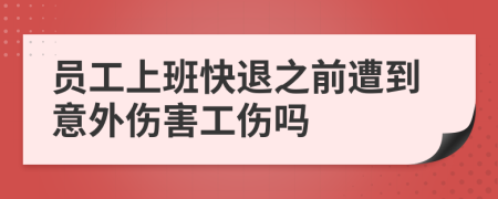 员工上班快退之前遭到意外伤害工伤吗