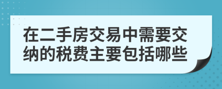 在二手房交易中需要交纳的税费主要包括哪些