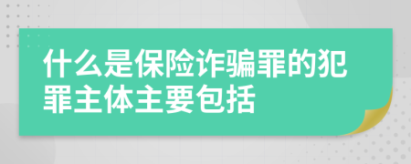 什么是保险诈骗罪的犯罪主体主要包括