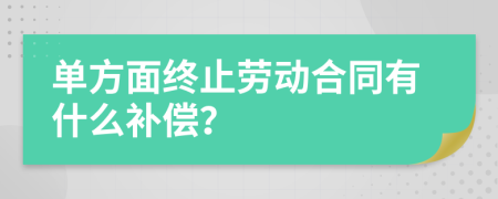 单方面终止劳动合同有什么补偿？