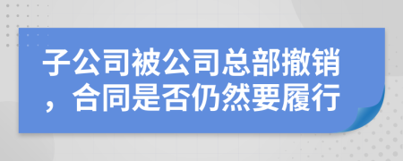 子公司被公司总部撤销，合同是否仍然要履行