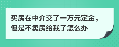 买房在中介交了一万元定金，但是不卖房给我了怎么办