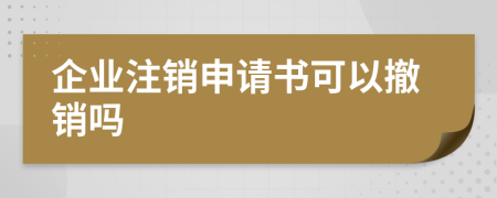 企业注销申请书可以撤销吗