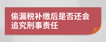 偷漏税补缴后是否还会追究刑事责任