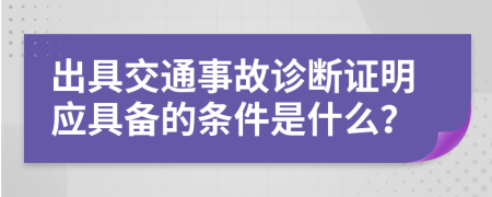 出具交通事故诊断证明应具备的条件是什么？