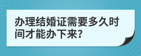 办理结婚证需要多久时间才能办下来？