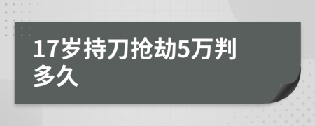 17岁持刀抢劫5万判多久