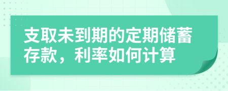 支取未到期的定期储蓄存款，利率如何计算