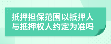 抵押担保范围以抵押人与抵押权人约定为准吗