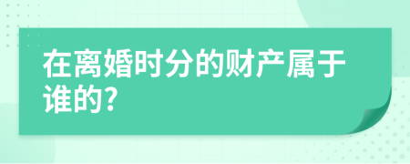 在离婚时分的财产属于谁的?