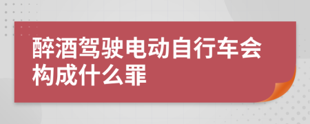 醉酒驾驶电动自行车会构成什么罪