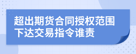 超出期货合同授权范围下达交易指令谁责