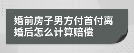 婚前房子男方付首付离婚后怎么计算赔偿