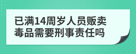 已满14周岁人员贩卖毒品需要刑事责任吗