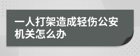 一人打架造成轻伤公安机关怎么办