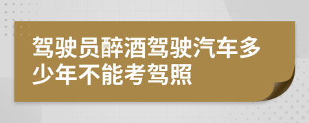 驾驶员醉酒驾驶汽车多少年不能考驾照