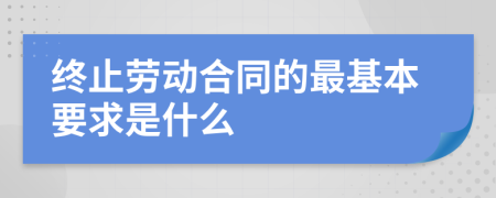 终止劳动合同的最基本要求是什么