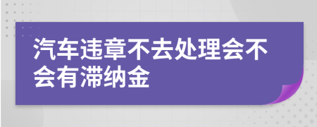 汽车违章不去处理会不会有滞纳金