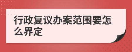行政复议办案范围要怎么界定