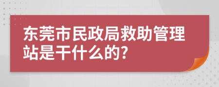 东莞市民政局救助管理站是干什么的?