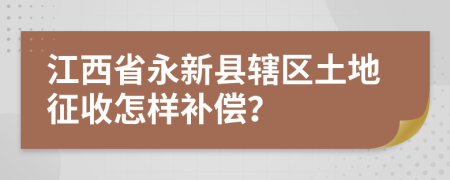 江西省永新县辖区土地征收怎样补偿？