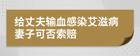 给丈夫输血感染艾滋病妻子可否索赔