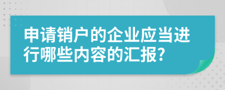 申请销户的企业应当进行哪些内容的汇报?