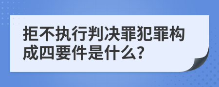 拒不执行判决罪犯罪构成四要件是什么？