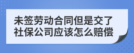 未签劳动合同但是交了社保公司应该怎么赔偿