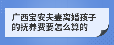 广西宝安夫妻离婚孩子的抚养费要怎么算的