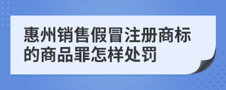 惠州销售假冒注册商标的商品罪怎样处罚