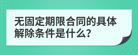 无固定期限合同的具体解除条件是什么？