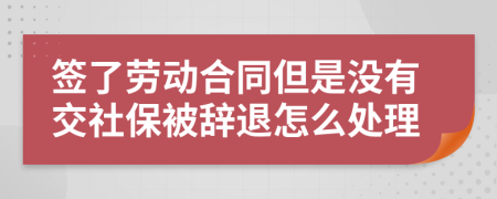 签了劳动合同但是没有交社保被辞退怎么处理