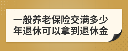 一般养老保险交满多少年退休可以拿到退休金