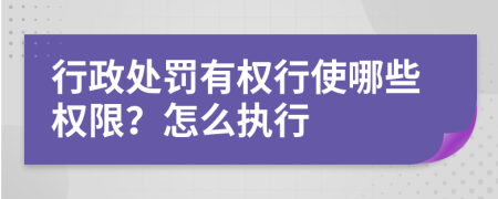 行政处罚有权行使哪些权限？怎么执行