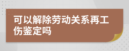 可以解除劳动关系再工伤鉴定吗