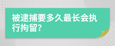 被逮捕要多久最长会执行拘留？
