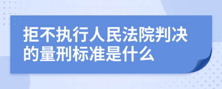 拒不执行人民法院判决的量刑标准是什么