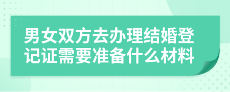 男女双方去办理结婚登记证需要准备什么材料