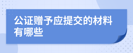 公证赠予应提交的材料有哪些