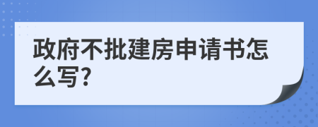 政府不批建房申请书怎么写?