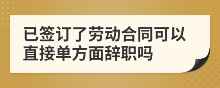 已签订了劳动合同可以直接单方面辞职吗