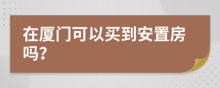 在厦门可以买到安置房吗？