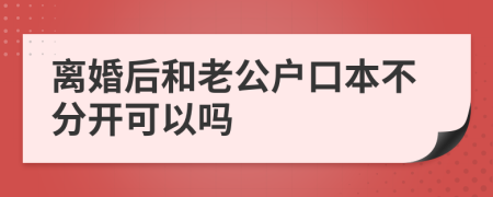 离婚后和老公户口本不分开可以吗