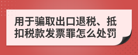 用于骗取出口退税、抵扣税款发票罪怎么处罚