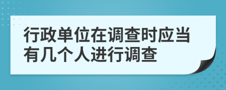 行政单位在调查时应当有几个人进行调查