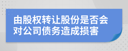 由股权转让股份是否会对公司债务造成损害