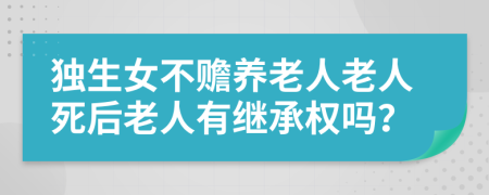 独生女不赡养老人老人死后老人有继承权吗？