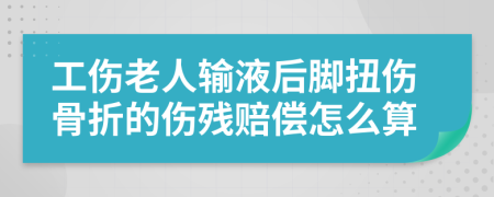 工伤老人输液后脚扭伤骨折的伤残赔偿怎么算